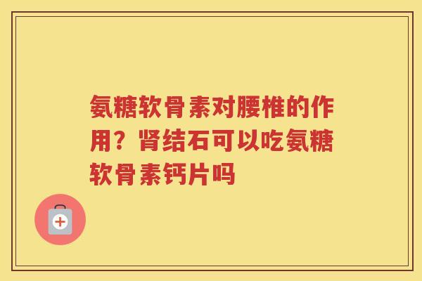 氨糖软骨素对腰椎的作用?结石可以吃氨糖软骨素钙片吗 氨糖软骨素对腰椎的作用?结石可以吃氨糖软骨素钙片吗