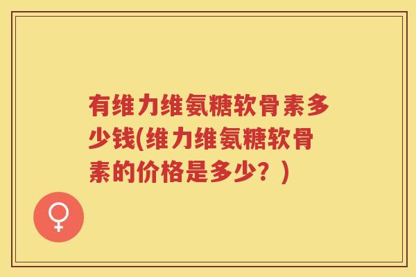 有维力维氨糖软骨素多少钱(维力维氨糖软骨素的价格是多少?) 有维力维氨糖软骨素多少钱(维力维氨糖软骨素的价格是多少?)