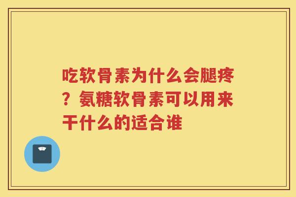 吃软骨素为什么会腿疼?氨糖软骨素可以用来干什么的适合谁 吃软骨素为什么会腿疼?氨糖软骨素可以用来干什么的适合谁