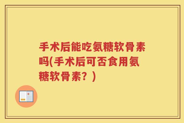 手术后能吃氨糖软骨素吗(手术后可否食用氨糖软骨素?) 手术后能吃氨糖软骨素吗(手术后可否食用氨糖软骨素?)