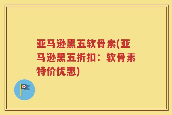 亚马逊黑五软骨素(亚马逊黑五折扣:软骨素特价优惠) 亚马逊黑五软骨素(亚马逊黑五折扣:软骨素特价优惠)