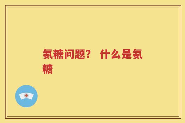 氨糖问题? 什么是氨糖 氨糖问题? 什么是氨糖