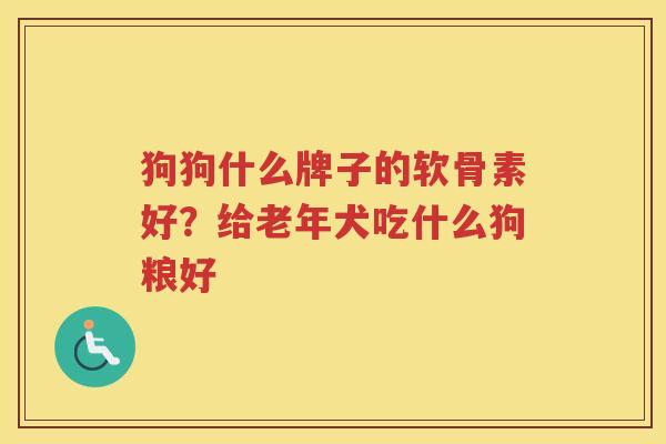 狗狗什么牌子的软骨素好?给老年犬吃什么狗粮好 狗狗什么牌子的软骨素好?给老年犬吃什么狗粮好