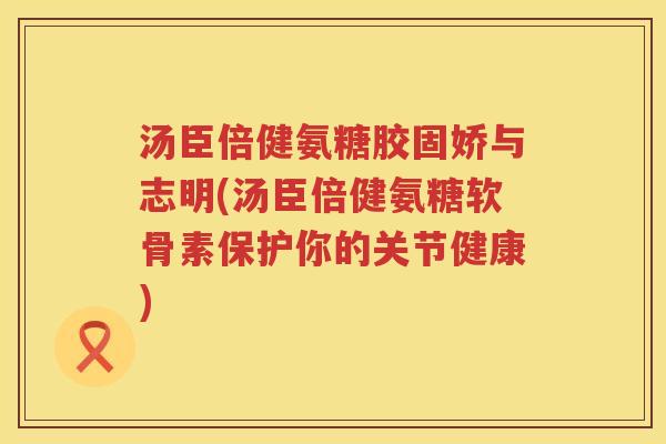 汤臣倍健氨糖胶固娇与志明(汤臣倍健氨糖软骨素保护你的关节健康) 汤臣倍健氨糖胶固娇与志明(汤臣倍健氨糖软骨素保护你的关节健康)