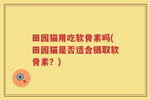 田园猫用吃软骨素吗(田园猫是否适合摄取软骨素?) 田园猫用吃软骨素吗(田园猫是否适合摄取软骨素?)