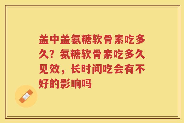 盖中盖氨糖软骨素吃多久?氨糖软骨素吃多久见效,长时间吃会有不好的影响吗 盖中盖氨糖软骨素吃多久?氨糖软骨素吃多久见效,长时间吃会有不好的影响吗