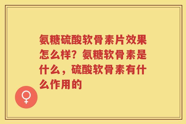 氨糖硫酸软骨素片效果怎么样?氨糖软骨素是什么,硫酸软骨素有什么作用的 氨糖硫酸软骨素片效果怎么样?氨糖软骨素是什么,硫酸软骨素有什么作用的