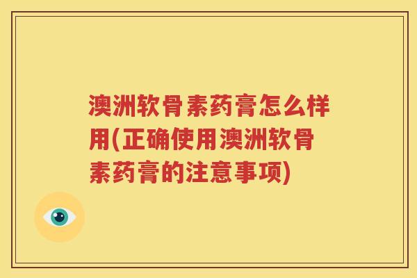 澳洲软骨素药膏怎么样用(正确使用澳洲软骨素药膏的注意事项) 澳洲软骨素药膏怎么样用(正确使用澳洲软骨素药膏的注意事项)