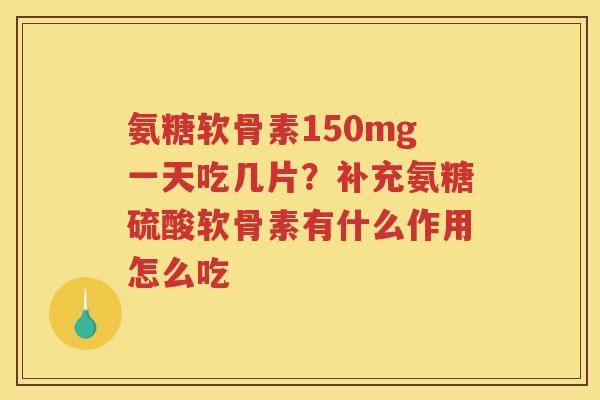 氨糖软骨素150mg一天吃几片?补充氨糖硫酸软骨素有什么作用怎么吃 氨糖软骨素150mg一天吃几片?补充氨糖硫酸软骨素有什么作用怎么吃