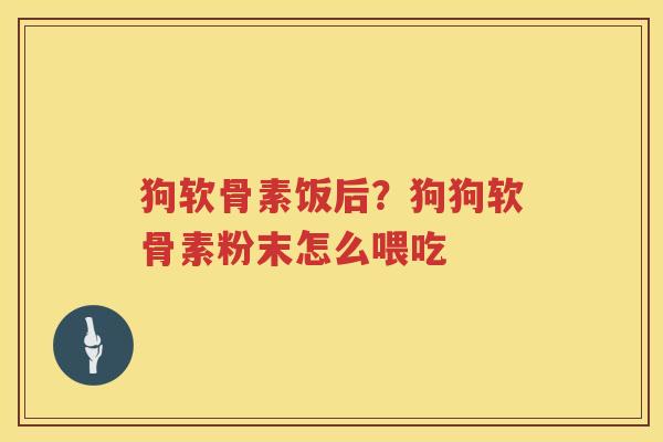 狗软骨素饭后?狗狗软骨素粉末怎么喂吃 狗软骨素饭后?狗狗软骨素粉末怎么喂吃