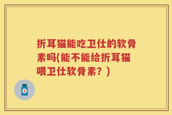 折耳猫能吃卫仕的软骨素吗(能不能给折耳猫喂卫仕软骨素？)