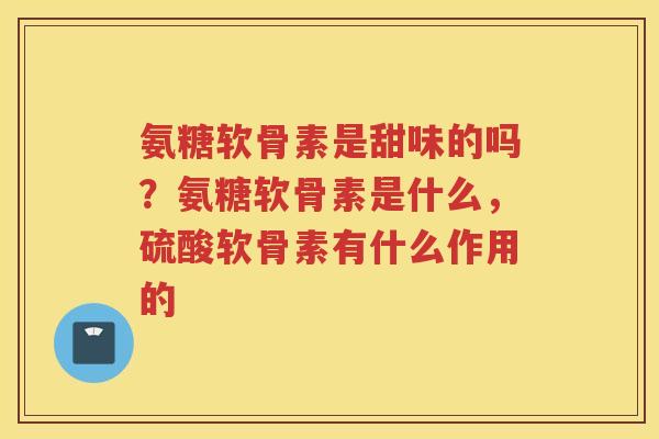 氨糖软骨素是甜味的吗？氨糖软骨素是什么，硫酸软骨素有什么作用的