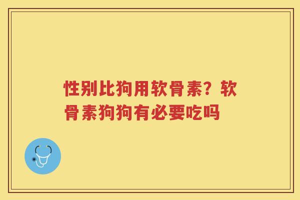 性别比狗用软骨素?软骨素狗狗有必要吃吗 性别比狗用软骨素?软骨素狗狗有必要吃吗