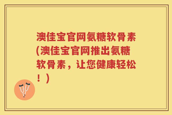 澳佳宝官网氨糖软骨素(澳佳宝官网推出氨糖软骨素,让您健康轻松!) 澳佳宝官网氨糖软骨素(澳佳宝官网推出氨糖软骨素,让您健康轻松!)