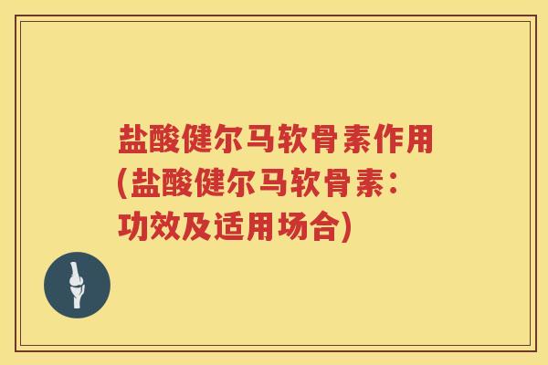 盐酸健尔马软骨素作用(盐酸健尔马软骨素:功效及适用场合) 盐酸健尔马软骨素作用(盐酸健尔马软骨素:功效及适用场合)