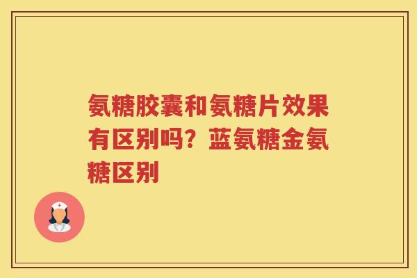 氨糖胶囊和氨糖片效果有区别吗?蓝氨糖金氨糖区别 氨糖胶囊和氨糖片效果有区别吗?蓝氨糖金氨糖区别