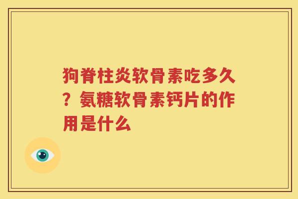 狗脊柱炎软骨素吃多久？氨糖软骨素钙片的作用是什么
