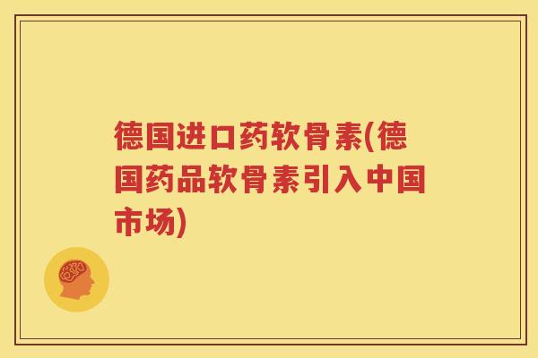 德国进口药软骨素(德国药品软骨素引入中国市场) 德国进口药软骨素(德国药品软骨素引入中国市场)