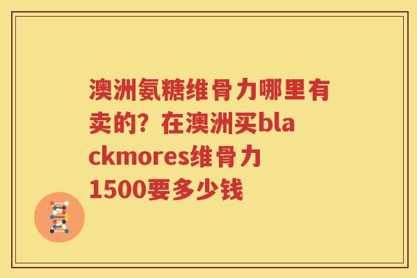 澳洲氨糖维骨力哪里有卖的？在澳洲买blackmores维骨力1500要多少钱
