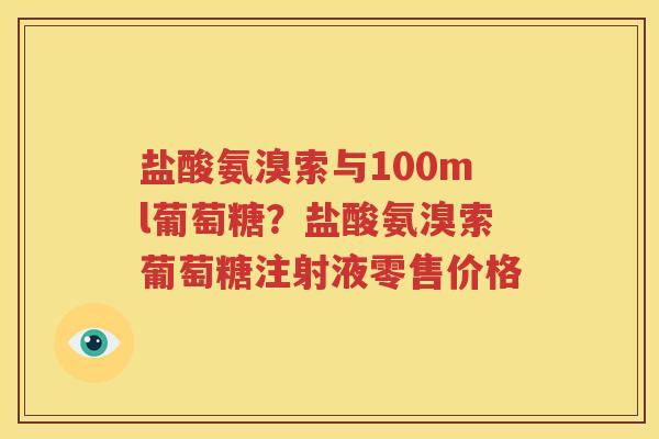 盐酸氨溴索与100ml葡萄糖？盐酸氨溴索葡萄糖注射液零售价格