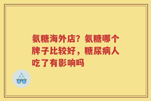 氨糖海外店?氨糖哪个牌子比较好,人吃了有影响吗 氨糖海外店?氨糖哪个牌子比较好,人吃了有影响吗