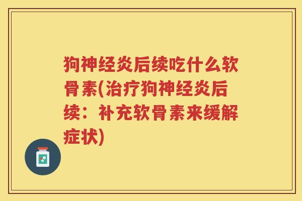 狗炎后续吃什么软骨素(狗炎后续：补充软骨素来缓解症状)