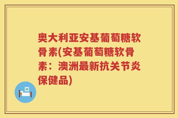 奥大利亚安基葡萄糖软骨素(安基葡萄糖软骨素：澳洲新抗保健品)