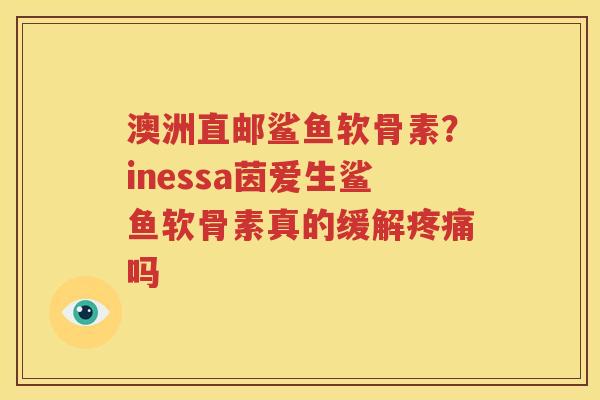 澳洲直邮鲨鱼软骨素?inessa茵爱生鲨鱼软骨素真的缓解吗 澳洲直邮鲨鱼软骨素?inessa茵爱生鲨鱼软骨素真的缓解吗
