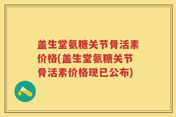 盖生堂氨糖关节骨活素价格(盖生堂氨糖关节骨活素价格现已公布) 盖生堂氨糖关节骨活素价格(盖生堂氨糖关节骨活素价格现已公布)