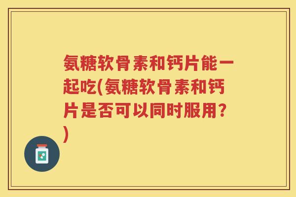 氨糖软骨素和钙片能一起吃(氨糖软骨素和钙片是否可以同时服用?) 氨糖软骨素和钙片能一起吃(氨糖软骨素和钙片是否可以同时服用?)