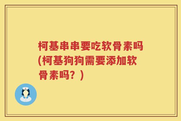 柯基串串要吃软骨素吗(柯基狗狗需要添加软骨素吗?) 柯基串串要吃软骨素吗(柯基狗狗需要添加软骨素吗?)