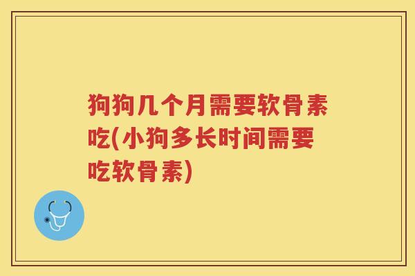 狗狗几个月需要软骨素吃(小狗多长时间需要吃软骨素) 狗狗几个月需要软骨素吃(小狗多长时间需要吃软骨素)