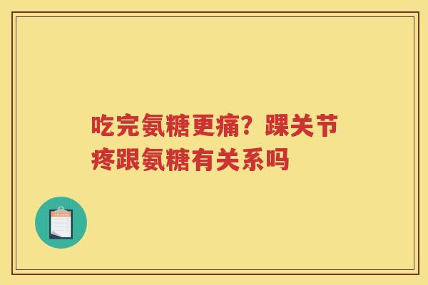 吃完氨糖更痛?踝关节疼跟氨糖有关系吗 吃完氨糖更痛?踝关节疼跟氨糖有关系吗