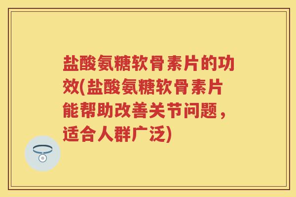 盐酸氨糖软骨素片的功效(盐酸氨糖软骨素片能帮助改善关节问题,适合人群广泛) 盐酸氨糖软骨素片的功效(盐酸氨糖软骨素片能帮助改善关节问题,适合人群广泛)