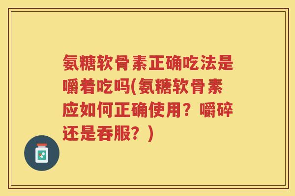 氨糖软骨素正确吃法是嚼着吃吗(氨糖软骨素应如何正确使用？嚼碎还是吞服？)