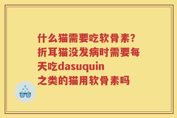 什么猫需要吃软骨素？折耳猫没发时需要每天吃dasuquin之类的猫用软骨素吗