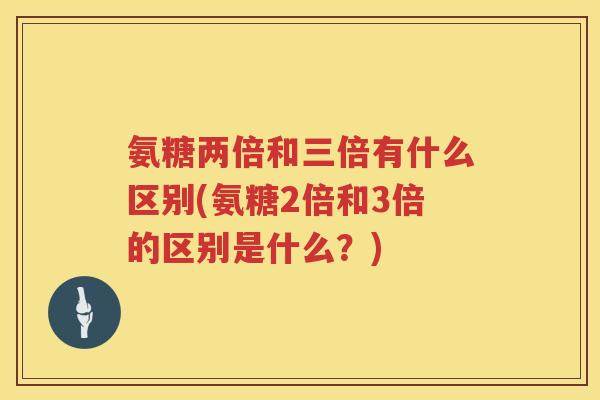 氨糖两倍和三倍有什么区别(氨糖2倍和3倍的区别是什么？)