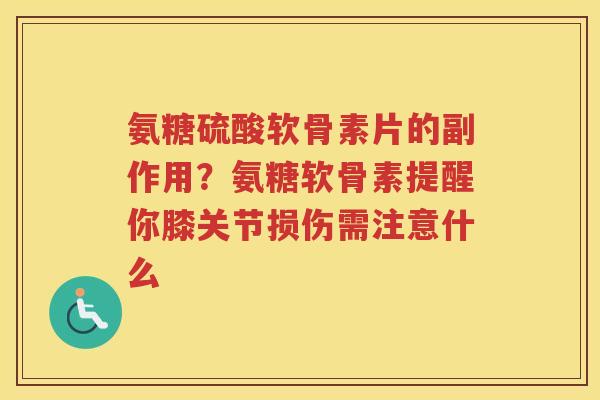 氨糖硫酸软骨素片的副作用?氨糖软骨素提醒你膝关节损伤需注意什么 氨糖硫酸软骨素片的副作用?氨糖软骨素提醒你膝关节损伤需注意什么