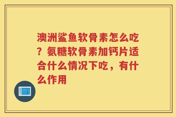 澳洲鲨鱼软骨素怎么吃?氨糖软骨素加钙片适合什么情况下吃,有什么作用 澳洲鲨鱼软骨素怎么吃?氨糖软骨素加钙片适合什么情况下吃,有什么作用