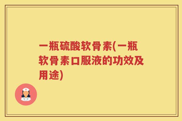 一瓶硫酸软骨素(一瓶软骨素口服液的功效及用途) 一瓶硫酸软骨素(一瓶软骨素口服液的功效及用途)