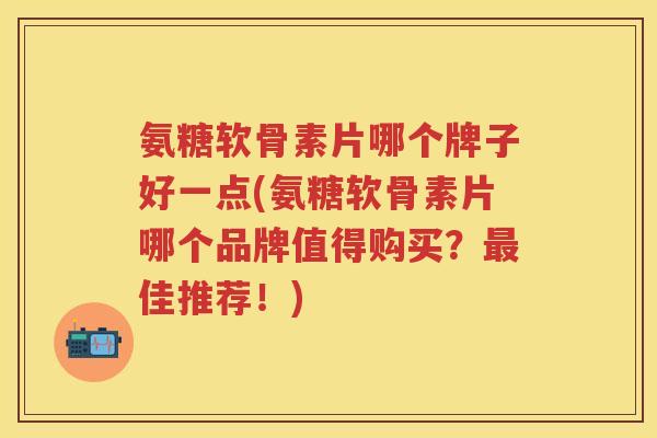 氨糖软骨素片哪个牌子好一点(氨糖软骨素片哪个品牌值得购买?佳推荐!) 氨糖软骨素片哪个牌子好一点(氨糖软骨素片哪个品牌值得购买?佳推荐!)