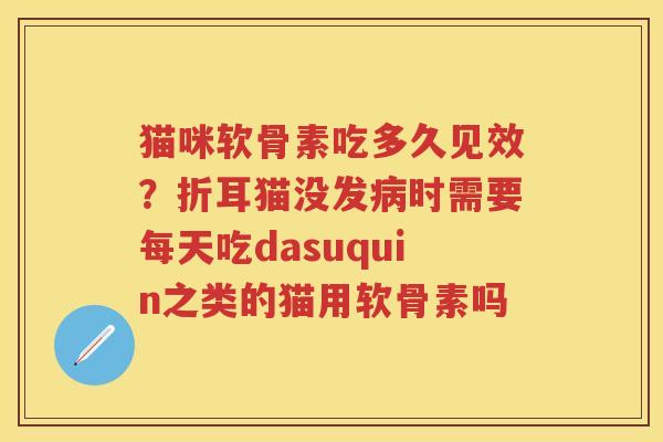 猫咪软骨素吃多久见效?折耳猫没发时需要每天吃dasuquin之类的猫用软骨素吗 猫咪软骨素吃多久见效?折耳猫没发时需要每天吃dasuquin之类的猫用软骨素吗