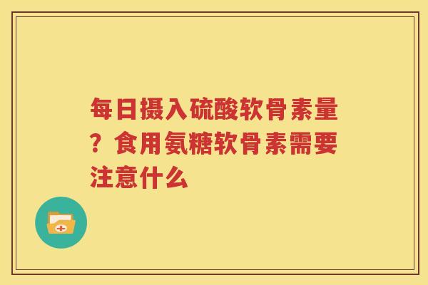 每日摄入硫酸软骨素量?食用氨糖软骨素需要注意什么 每日摄入硫酸软骨素量?食用氨糖软骨素需要注意什么