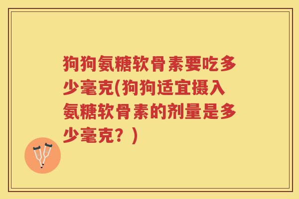 狗狗氨糖软骨素要吃多少毫克(狗狗适宜摄入氨糖软骨素的剂量是多少毫克?) 狗狗氨糖软骨素要吃多少毫克(狗狗适宜摄入氨糖软骨素的剂量是多少毫克?)