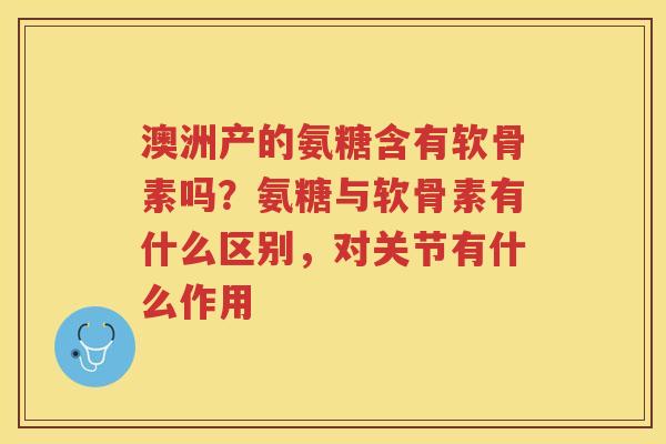 澳洲产的氨糖含有软骨素吗？氨糖与软骨素有什么区别，对关节有什么作用