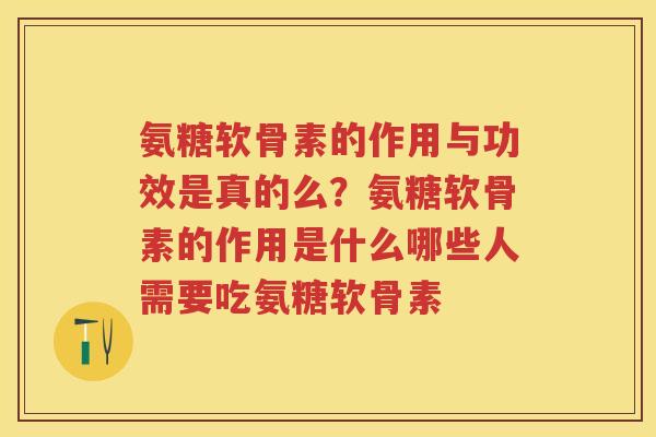 氨糖软骨素的作用与功效是真的么？氨糖软骨素的作用是什么哪些人需要吃氨糖软骨素