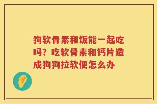 狗软骨素和饭能一起吃吗?吃软骨素和钙片造成狗狗拉软便怎么办 狗软骨素和饭能一起吃吗?吃软骨素和钙片造成狗狗拉软便怎么办