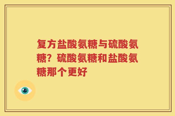 复方盐酸氨糖与硫酸氨糖?硫酸氨糖和盐酸氨糖那个更好 复方盐酸氨糖与硫酸氨糖?硫酸氨糖和盐酸氨糖那个更好