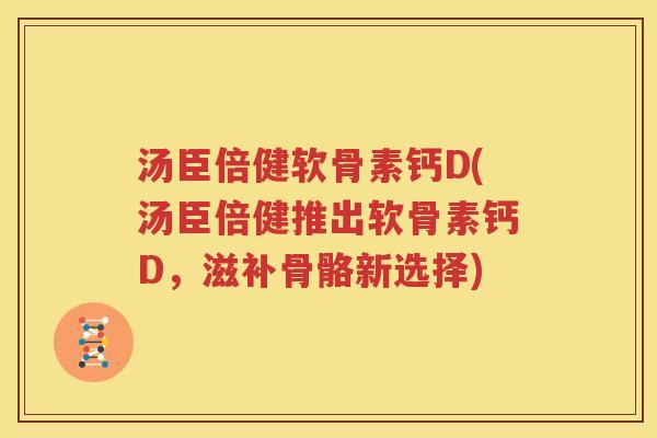 汤臣倍健软骨素钙D(汤臣倍健推出软骨素钙D，滋补骨骼新选择)