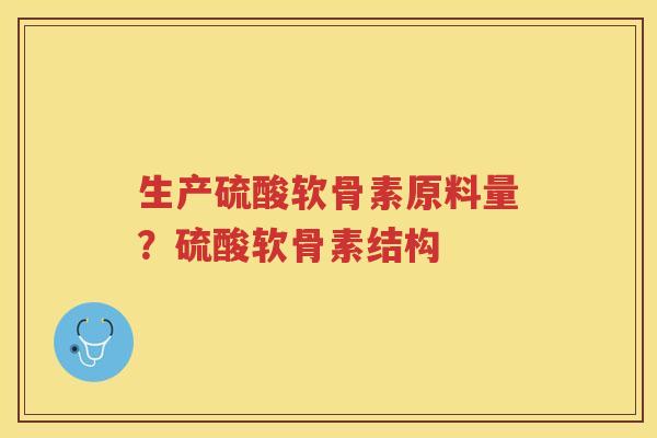 生产硫酸软骨素原料量?硫酸软骨素结构 生产硫酸软骨素原料量?硫酸软骨素结构